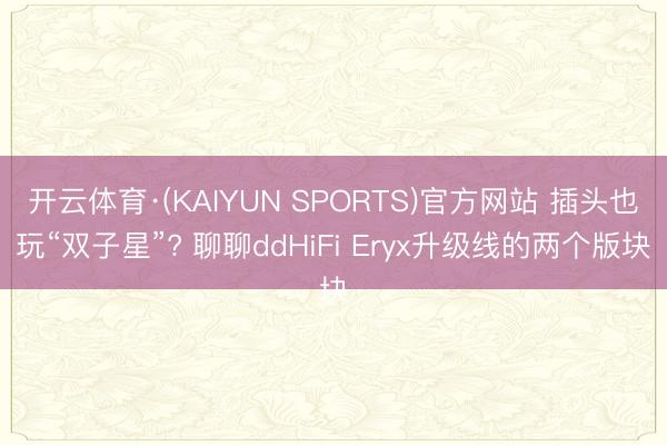 开云体育·(KAIYUN SPORTS)官方网站 插头也玩“双子星”? 聊聊ddHiFi Eryx升级线的两个版块