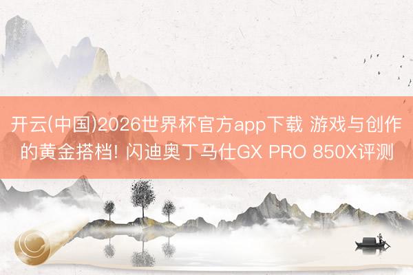 开云(中国)2026世界杯官方app下载 游戏与创作的黄金搭档! 闪迪奥丁马仕GX PRO 850X评测