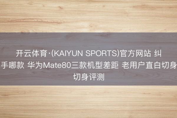 开云体育·(KAIYUN SPORTS)官方网站 纠结动手哪款 华为Mate80三款机型差距 老用户直白切身评测