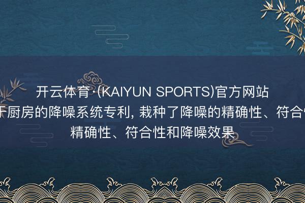 开云体育·(KAIYUN SPORTS)官方网站 方太肯求用于厨房的降噪系统专利, 栽种了降噪的精确性、符合性和降噪效果