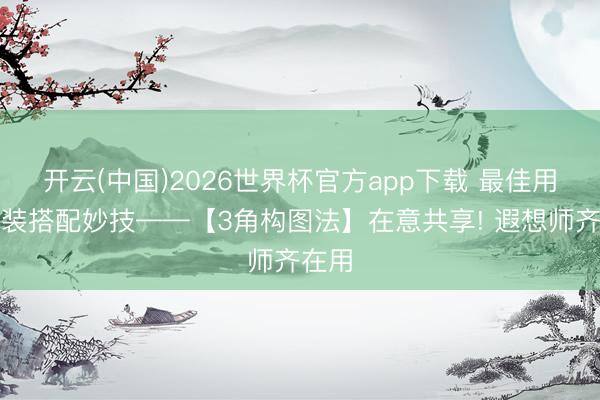 开云(中国)2026世界杯官方app下载 最佳用的软装搭配妙技——【3角构图法】在意共享! 遐想师齐在用