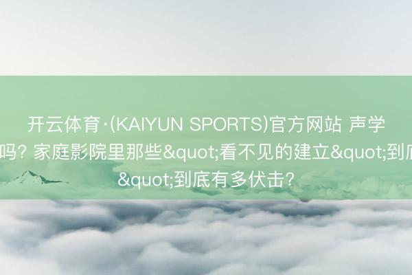 开云体育·(KAIYUN SPORTS)官方网站 声学科罚算建立吗? 家庭影院里那些"看不见的建立"到底有多伏击?