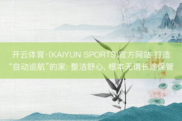 开云体育·(KAIYUN SPORTS)官方网站 打造“自动巡航”的家: 整洁舒心， 根本无谓长途保管