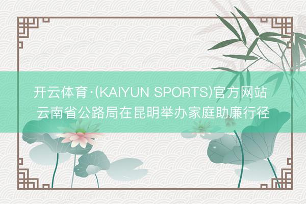 开云体育·(KAIYUN SPORTS)官方网站 云南省公路局在昆明举办家庭助廉行径