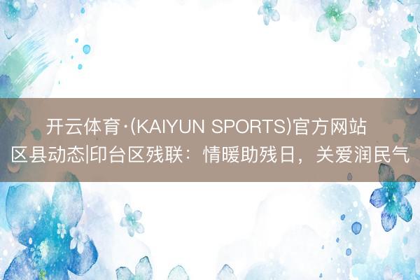 开云体育·(KAIYUN SPORTS)官方网站 区县动态|印台区残联：情暖助残日，关爱润民气