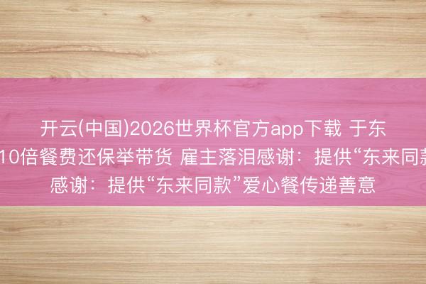 开云(中国)2026世界杯官方app下载 于东来新疆小店用餐付10倍餐费还保举带货 雇主落泪感谢：提供“东来同款”爱心餐传递善意