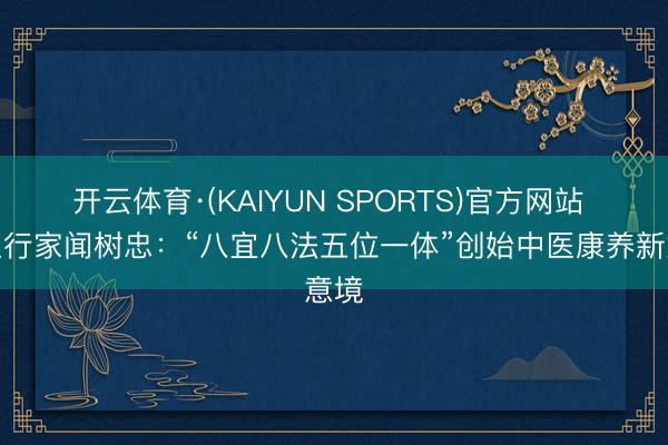 开云体育·(KAIYUN SPORTS)官方网站 国医行家闻树忠:“八宜八法五位一体”创始中医康养新意境
