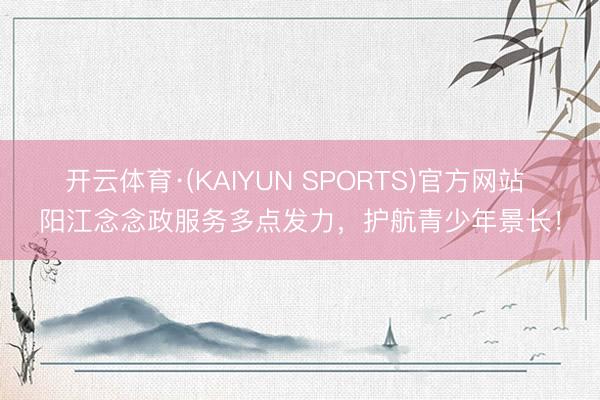 开云体育·(KAIYUN SPORTS)官方网站 阳江念念政服务多点发力，护航青少年景长！