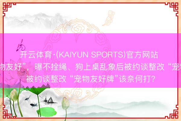 开云体育·(KAIYUN SPORTS)官方网站 乐山一阛阓实施“宠物友好”，曝不拴绳、狗上桌乱象后被约谈整改 “宠物友好牌”该奈何打？