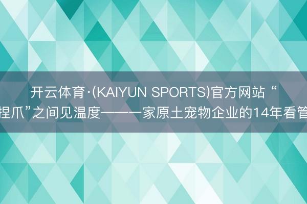 开云体育·(KAIYUN SPORTS)官方网站 “捏爪”之间见温度——一家原土宠物企业的14年看管