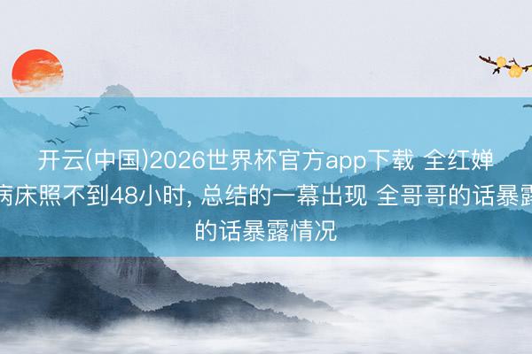 开云(中国)2026世界杯官方app下载 全红婵晒出病床照不到48小时， 总结的一幕出现 全哥哥的话暴露情况