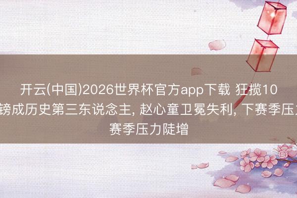 开云(中国)2026世界杯官方app下载 狂揽109万英镑成历史第三东说念主, 赵心童卫冕失利, 下赛季压力陡增
