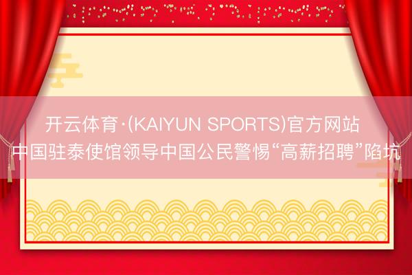 开云体育·(KAIYUN SPORTS)官方网站 中国驻泰使馆领导中国公民警惕“高薪招聘”陷坑