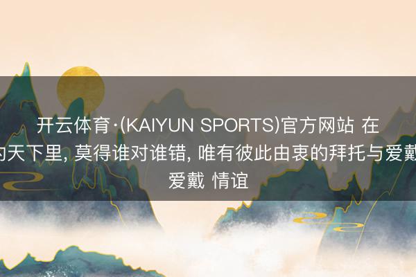 开云体育·(KAIYUN SPORTS)官方网站 在情谊的天下里， 莫得谁对谁错， 唯有彼此由衷的拜托与爱戴 情谊