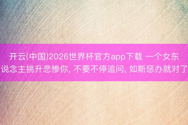 开云(中国)2026世界杯官方app下载 一个女东说念主挑升悲惨你, 不要不停追问, 如斯惩办就对了