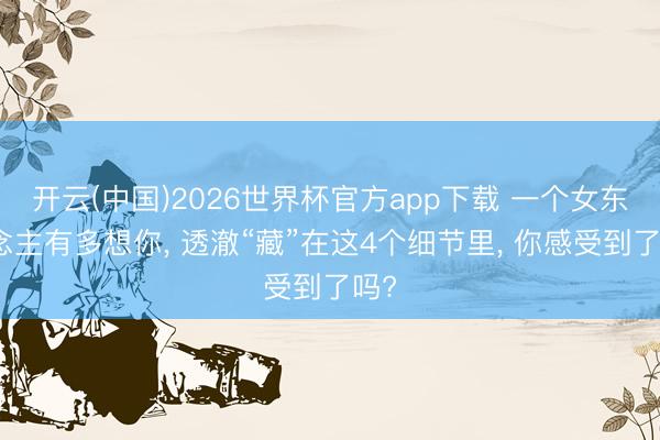 开云(中国)2026世界杯官方app下载 一个女东说念主有多想你， 透澈“藏”在这4个细节里， 你感受到了吗?