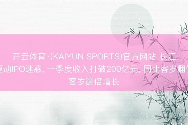 开云体育·(KAIYUN SPORTS)官方网站 长江存储驱动IPO迷惑， 一季度收入打破200亿元， 同比客岁翻倍增长