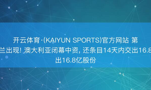 开云体育·(KAIYUN SPORTS)官方网站 第二个荷兰出现! 澳大利亚闭幕中资， 还条目14天内交出16.8亿股份