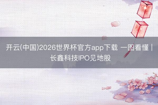 开云(中国)2026世界杯官方app下载 一图看懂 | 长鑫科技IPO见地股