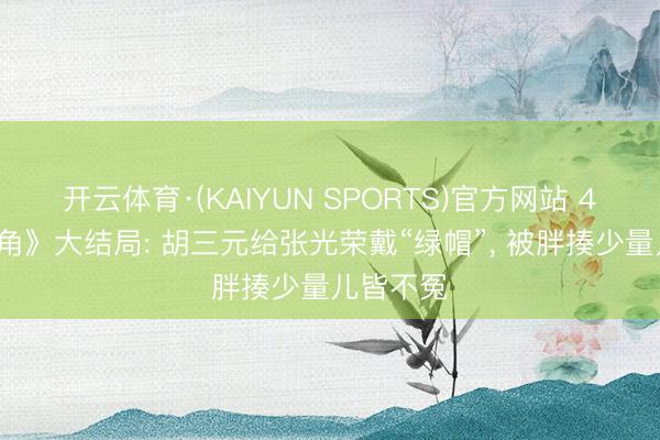 开云体育·(KAIYUN SPORTS)官方网站 48集《主角》大结局: 胡三元给张光荣戴“绿帽”, 被胖揍少量儿皆不冤