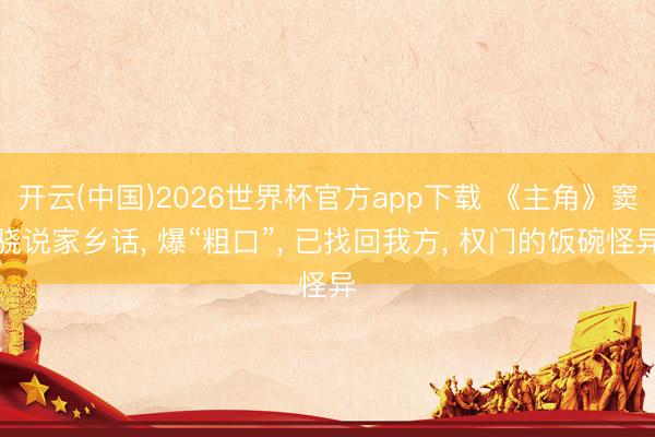开云(中国)2026世界杯官方app下载 《主角》窦骁说家乡话, 爆“粗口”, 已找回我方, 权门的饭碗怪异