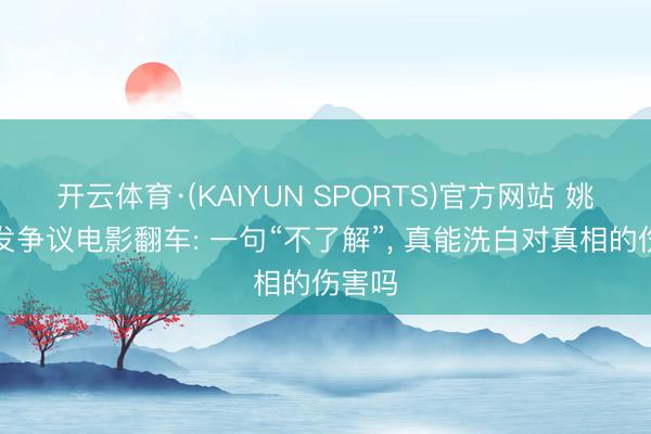 开云体育·(KAIYUN SPORTS)官方网站 姚晨转发争议电影翻车: 一句“不了解”， 真能洗白对真相的伤害吗