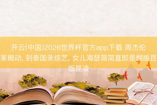 开云(中国)2026世界杯官方app下载 周杰伦全家搬动， 到泰国录综艺， 女儿海瑟薇简直即是翻版昆凌