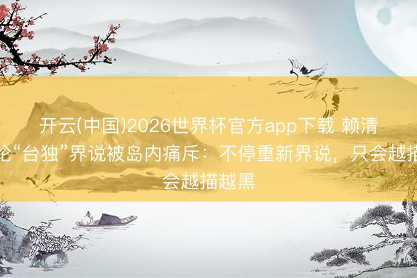 开云(中国)2026世界杯官方app下载 赖清德辩论“台独”界说被岛内痛斥：不停重新界说，只会越描越黑
