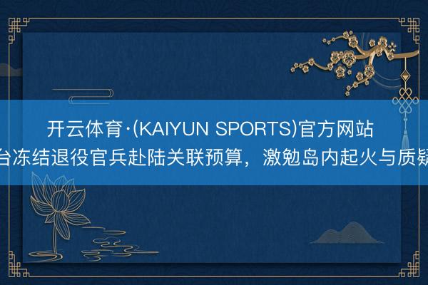 开云体育·(KAIYUN SPORTS)官方网站 台冻结退役官兵赴陆关联预算，激勉岛内起火与质疑