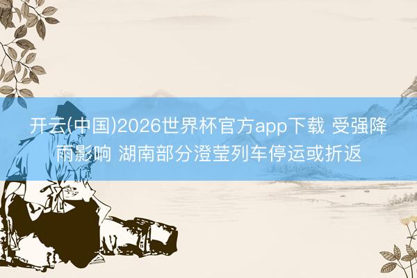 开云(中国)2026世界杯官方app下载 受强降雨影响 湖南部分澄莹列车停运或折返