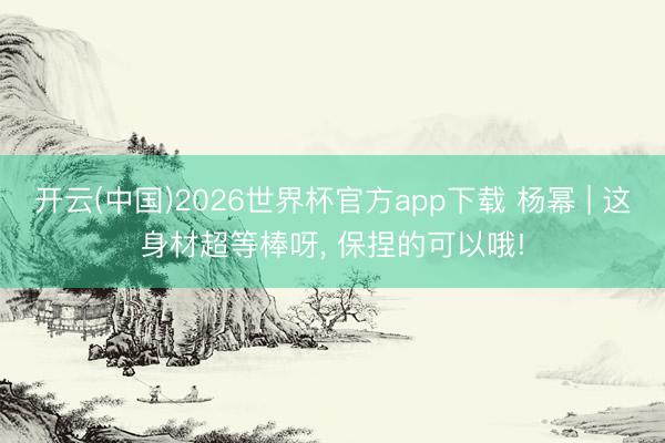 开云(中国)2026世界杯官方app下载 杨幂 | 这身材超等棒呀，<a href=