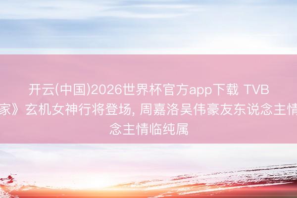 开云(中国)2026世界杯官方app下载 TVB《爱回家》玄机女神行将登场， 周嘉洛吴伟豪友东说念主情临纯属