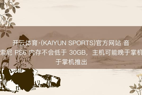 开云体育·(KAIYUN SPORTS)官方网站 音讯称索尼 PS6 内存不会低于 30GB,主机可能晚于掌机推出