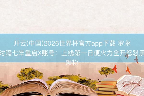 开云(中国)2026世界杯官方app下载 罗永浩时隔七年重启X账号：上线第一日便火力全开怒怼黑粉