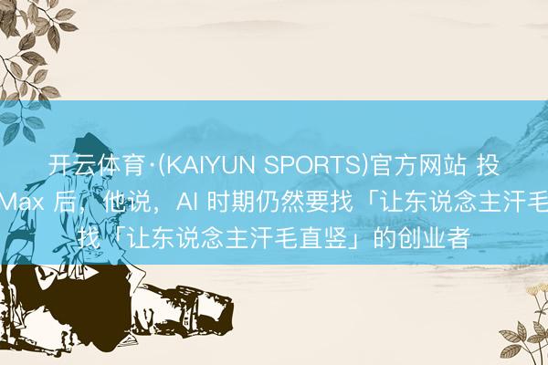 开云体育·(KAIYUN SPORTS)官方网站 投中了梦想、MiniMax 后，他说，AI 时期仍然要找「让东说念主汗毛直竖」的创业者