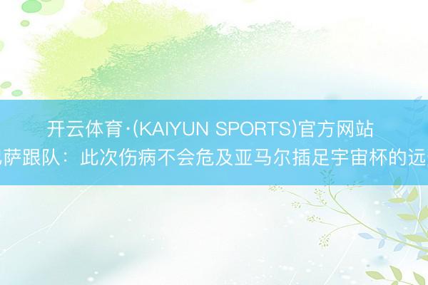 开云体育·(KAIYUN SPORTS)官方网站 巴萨跟队：此次伤病不会危及亚马尔插足宇宙杯的远景