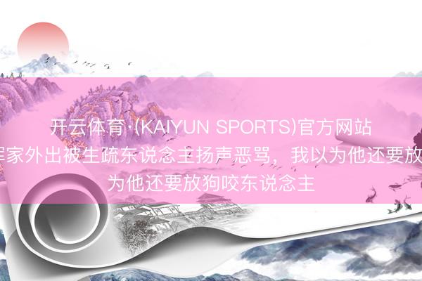 开云体育·(KAIYUN SPORTS)官方网站 内维尔：和浑家外出被生疏东说念主扬声恶骂，我以为他还要放狗咬东说念主