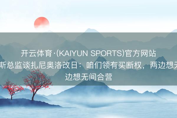 开云体育·(KAIYUN SPORTS)官方网站 乌迪内斯总监谈扎尼奥洛改日：咱们领有买断权，两边想无间合营
