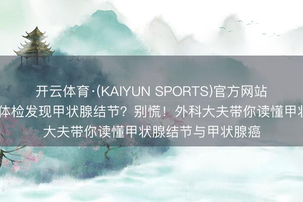 开云体育·(KAIYUN SPORTS)官方网站 【宇宙甲状腺日】体检发现甲状腺结节？别慌！外科大夫带你读懂甲状腺结节与甲状腺癌