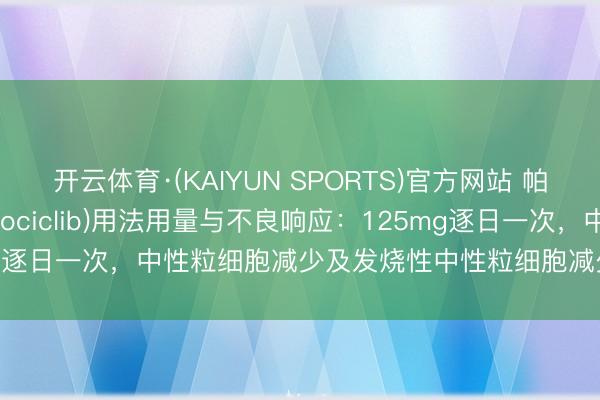 开云体育·(KAIYUN SPORTS)官方网站 帕博西尼(帕博西林、palbociclib)用法用量与不良响应:125mg逐日一次,中性粒细胞减少及发烧性中性粒细胞减少管束【海鸥药房】