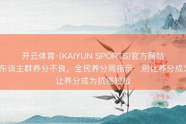 开云体育·(KAIYUN SPORTS)官方网站 79%肿瘤东谈主群养分不良，全民养分周指示：别让养分成为抗癌短板