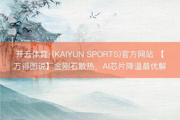 开云体育·(KAIYUN SPORTS)官方网站 【万得图说】金刚石散热，AI芯片降温最优解