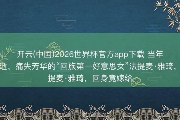 开云(中国)2026世界杯官方app下载 当年被张铁林消逝、痛失芳华的“回族第一好意思女”法提麦·雅琦，回身竟嫁给