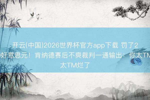 开云(中国)2026世界杯官方app下载 罚了25000好意思元！肯纳德赛后不爽裁判一通输出：你太TM烂了