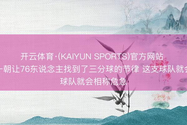 开云体育·(KAIYUN SPORTS)官方网站 马祖拉：一朝让76东说念主找到了三分球的节律 这支球队就会相称危急