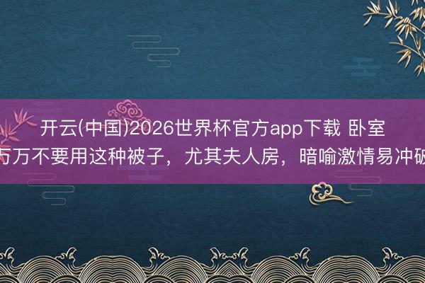 开云(中国)2026世界杯官方app下载 卧室万万不要用这种被子，尤其夫人房，暗喻激情易冲破