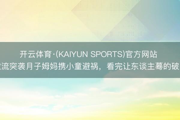 开云体育·(KAIYUN SPORTS)官方网站 激流突袭月子姆妈携小童避祸,看完让东谈主蓦的破防