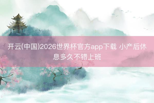 开云(中国)2026世界杯官方app下载 小产后休息多久不错上班