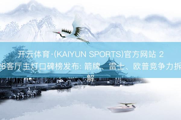 开云体育·(KAIYUN SPORTS)官方网站 2026客厅主灯口碑榜发布: 箭牌、雷士、欧普竞争力拆解