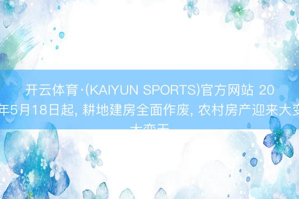 开云体育·(KAIYUN SPORTS)官方网站 2026年5月18日起, 耕地建房全面作废, 农村房产迎来大变天
